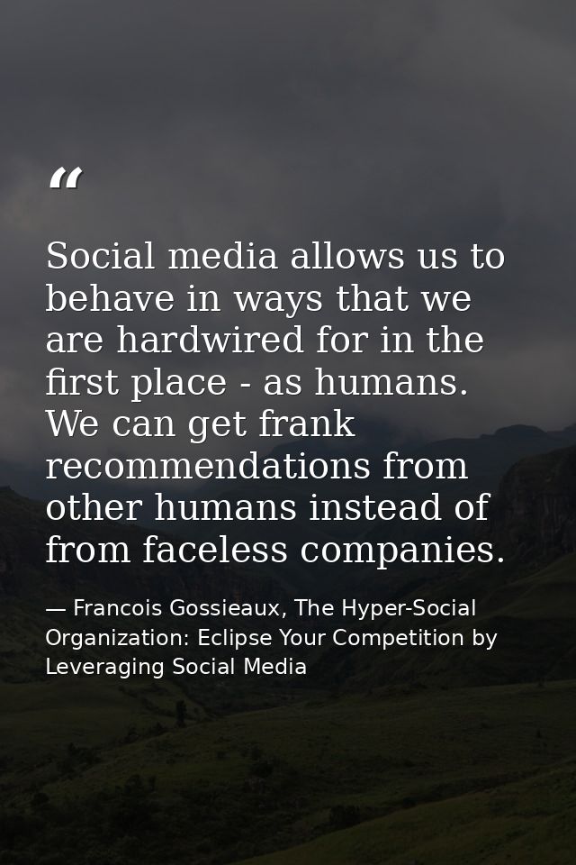 Social media allows us to behave in ways that we are hardwired for in the first place - as humans. We can get frank reco — Francois Gossieaux, The Hyper-Social Organization: Eclipse Your Competition by Leveraging Social Media