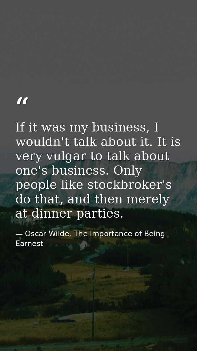 If it was my business, I wouldn't talk about it. It is very vulgar to talk about one's business. Only people like stockb — Oscar Wilde, The Importance of Being Earnest
