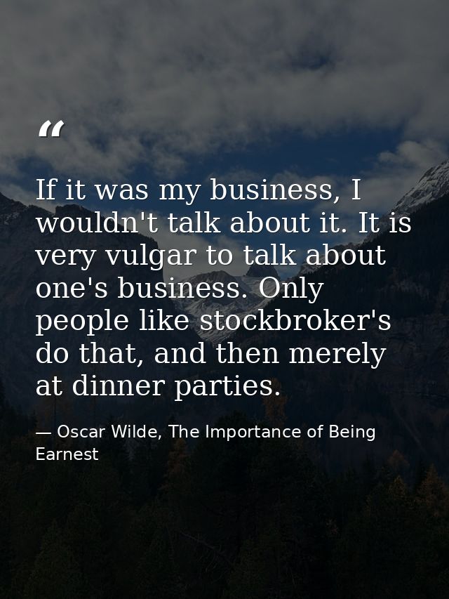 If it was my business, I wouldn't talk about it. It is very vulgar to talk about one's business. Only people like stockb — Oscar Wilde, The Importance of Being Earnest