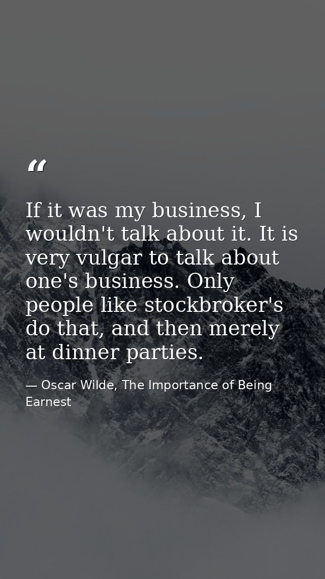If it was my business, I wouldn't talk about it. It is very vulgar to talk about one's business. Only people like stockb — Oscar Wilde, The Importance of Being Earnest
