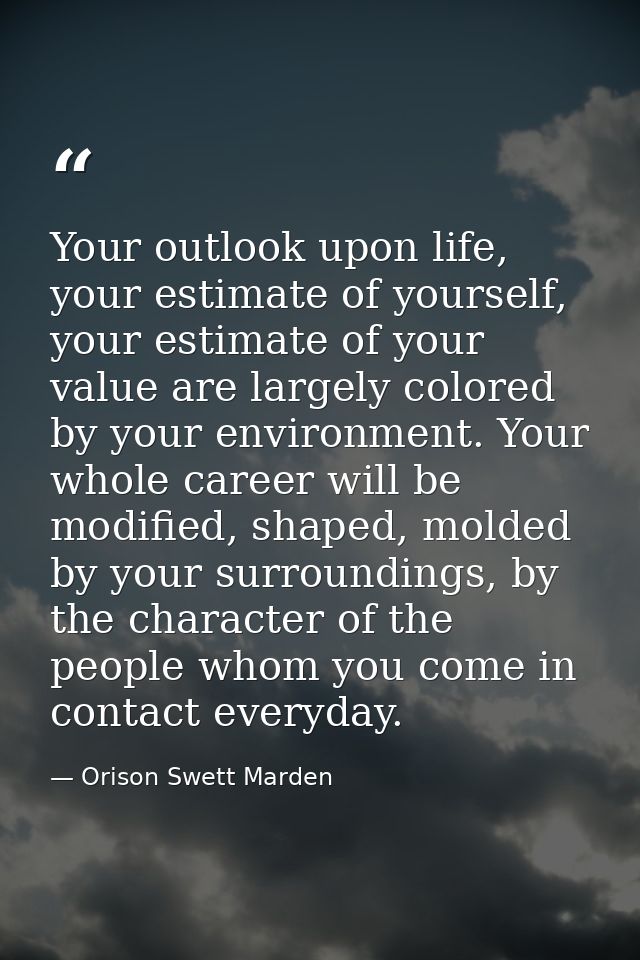 Your outlook upon life, your estimate of yourself, your estimate of your value are largely colored by your environment.  — Orison Swett Marden