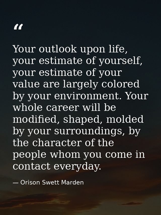 Your outlook upon life, your estimate of yourself, your estimate of your value are largely colored by your environment.  — Orison Swett Marden