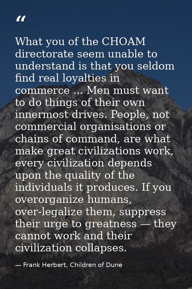 What you of the CHOAM directorate seem unable to understand is that you seldom find real loyalties in commerce ... Men m — Frank Herbert, Children of Dune