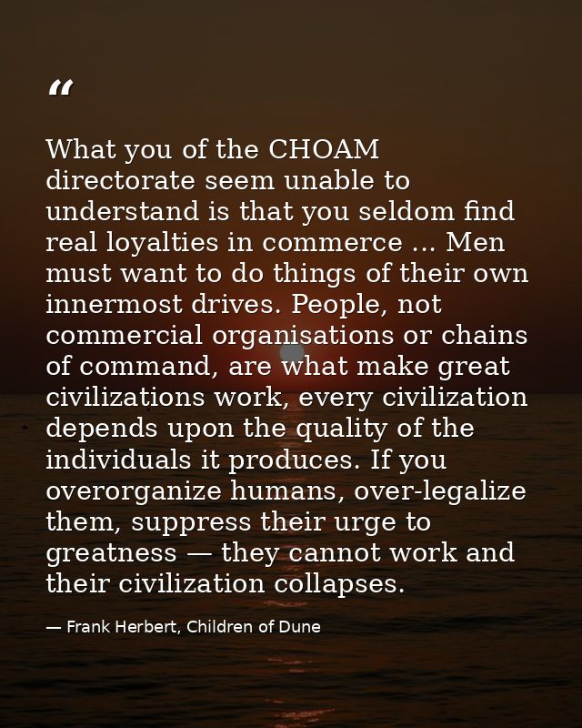 What you of the CHOAM directorate seem unable to understand is that you seldom find real loyalties in commerce ... Men m — Frank Herbert, Children of Dune