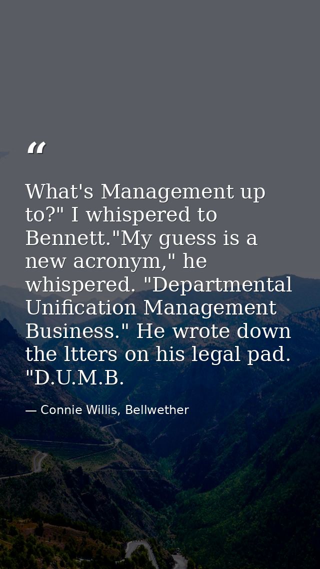 What's Management up to?" I whispered to Bennett."My guess is a new acronym," he whispered. "Departmental Unification Ma — Connie Willis, Bellwether