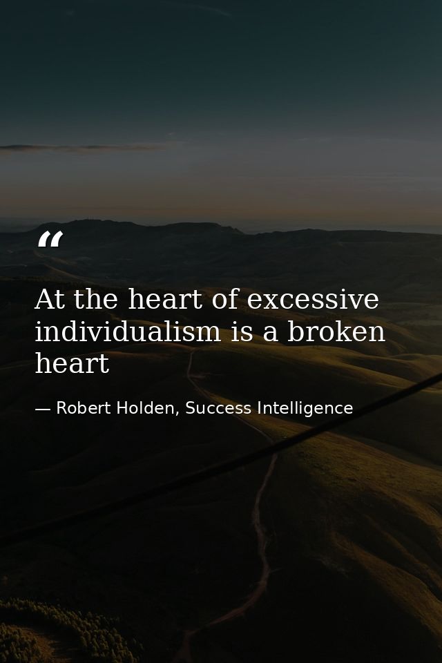 At the heart of excessive individualism is a broken heart — Robert Holden, Success Intelligence