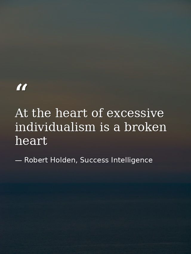 At the heart of excessive individualism is a broken heart — Robert Holden, Success Intelligence