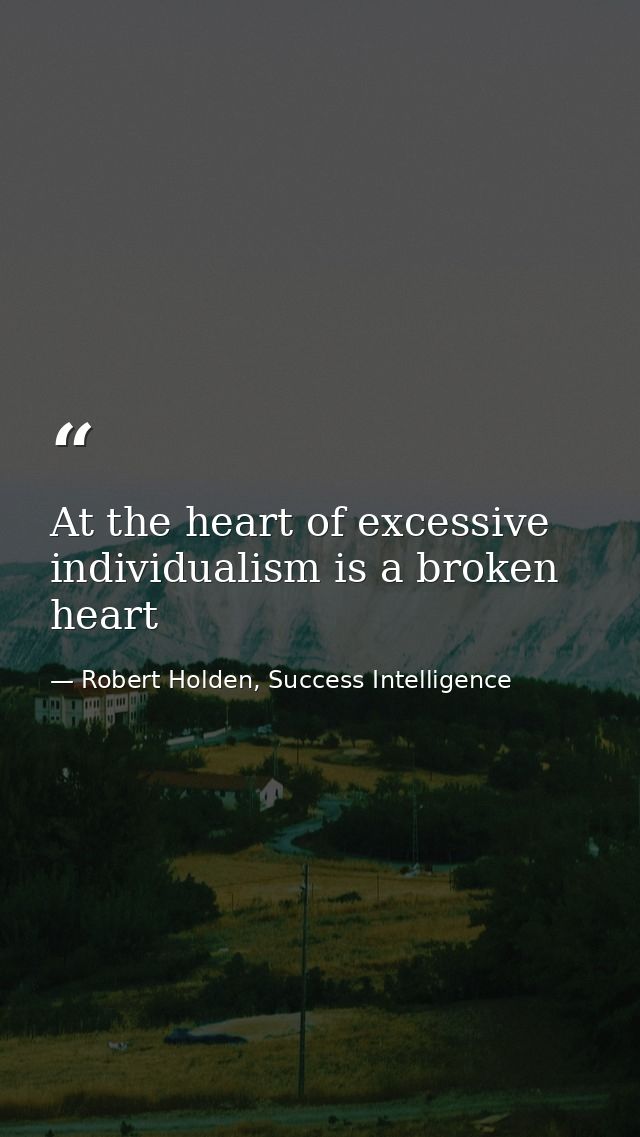 At the heart of excessive individualism is a broken heart — Robert Holden, Success Intelligence