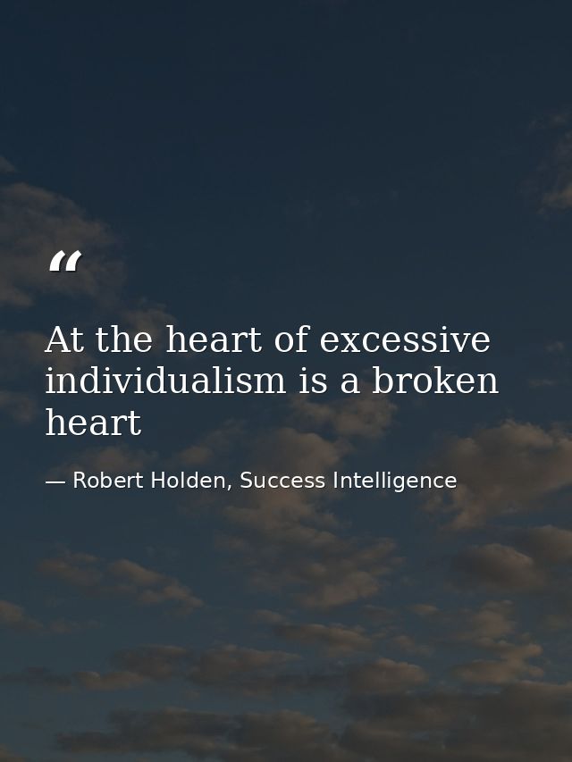 At the heart of excessive individualism is a broken heart — Robert Holden, Success Intelligence