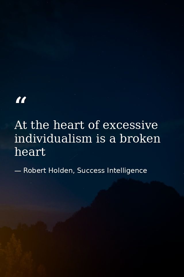 At the heart of excessive individualism is a broken heart — Robert Holden, Success Intelligence