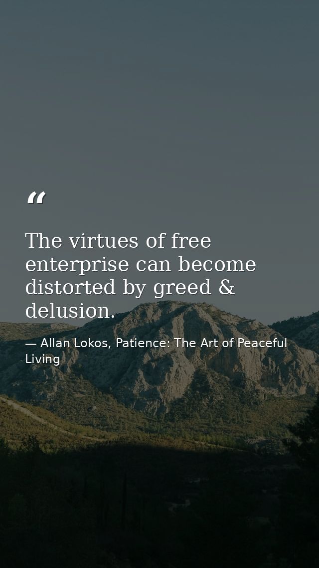 The virtues of free enterprise can become distorted by greed & delusion. — Allan Lokos, Patience: The Art of Peaceful Living