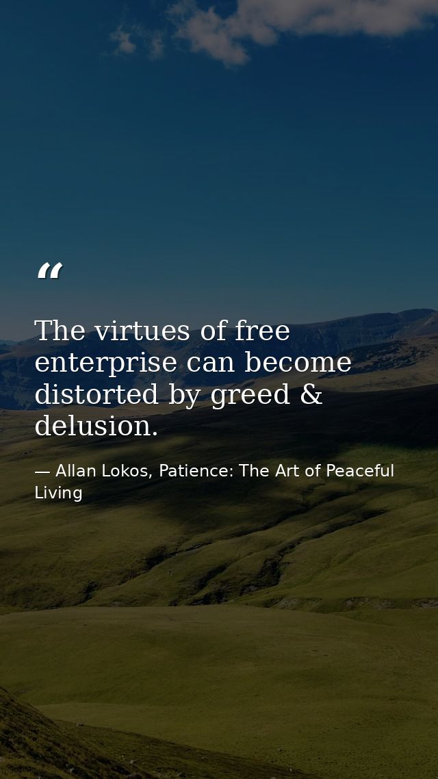 The virtues of free enterprise can become distorted by greed & delusion. — Allan Lokos, Patience: The Art of Peaceful Living