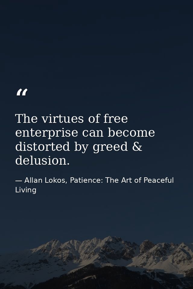 The virtues of free enterprise can become distorted by greed & delusion. — Allan Lokos, Patience: The Art of Peaceful Living