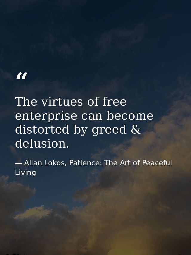 The virtues of free enterprise can become distorted by greed & delusion. — Allan Lokos, Patience: The Art of Peaceful Living