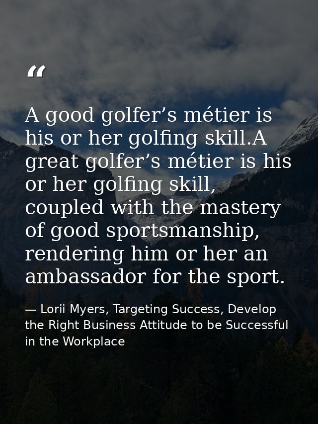 A good golfer’s métier is his or her golfing skill.A great golfer’s métier is his or her golfing skill, coupled with the — Lorii Myers, Targeting Success, Develop the Right Business Attitude to be Successful in the Workplace