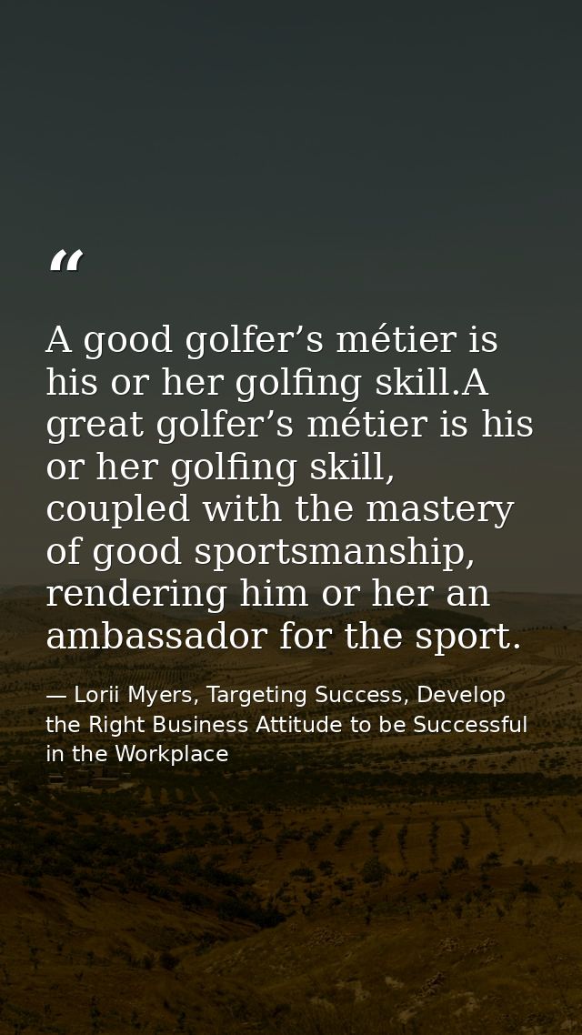A good golfer’s métier is his or her golfing skill.A great golfer’s métier is his or her golfing skill, coupled with the — Lorii Myers, Targeting Success, Develop the Right Business Attitude to be Successful in the Workplace