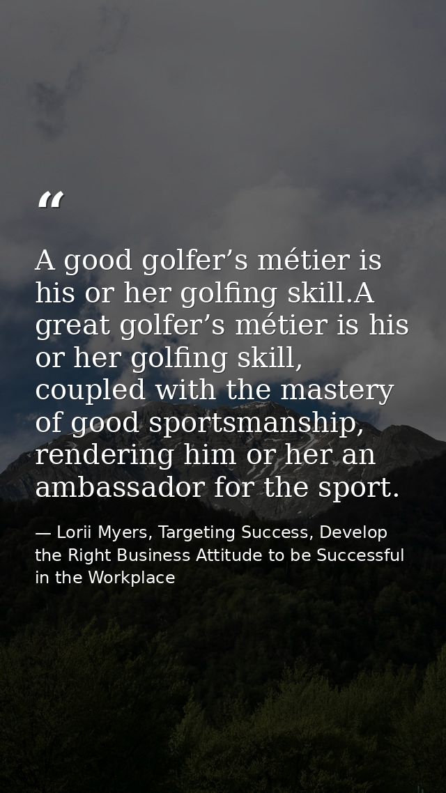 A good golfer’s métier is his or her golfing skill.A great golfer’s métier is his or her golfing skill, coupled with the — Lorii Myers, Targeting Success, Develop the Right Business Attitude to be Successful in the Workplace