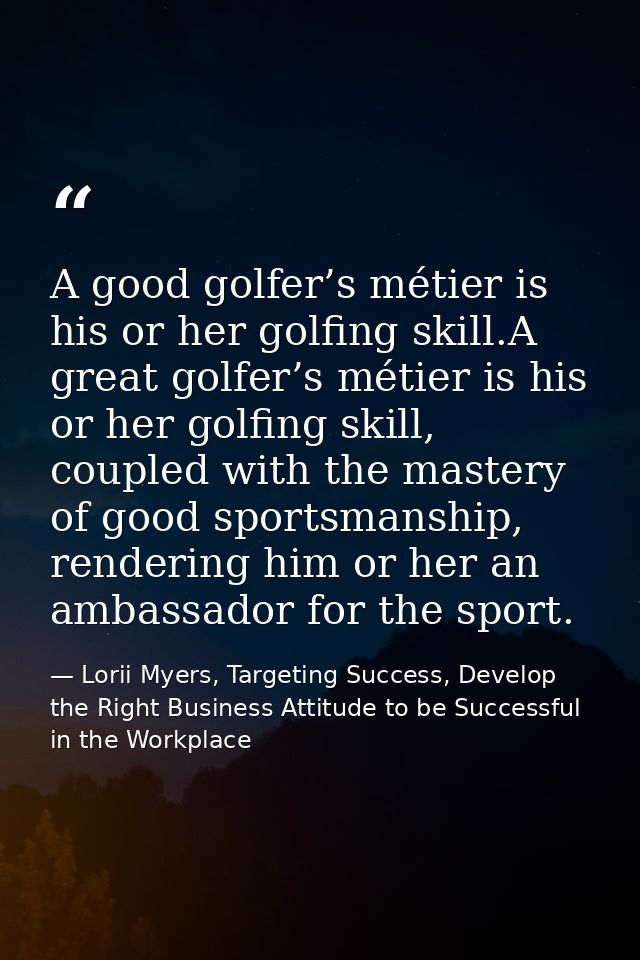 A good golfer’s métier is his or her golfing skill.A great golfer’s métier is his or her golfing skill, coupled with the — Lorii Myers, Targeting Success, Develop the Right Business Attitude to be Successful in the Workplace