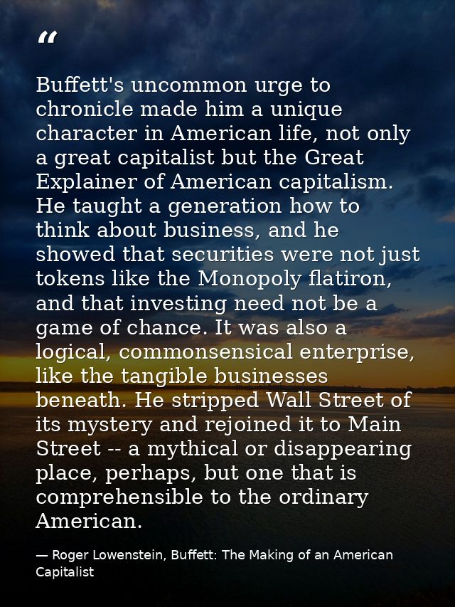 Buffett's uncommon urge to chronicle made him a unique character in American life, not only a great capitalist but the G — Roger Lowenstein, Buffett: The Making of an American Capitalist