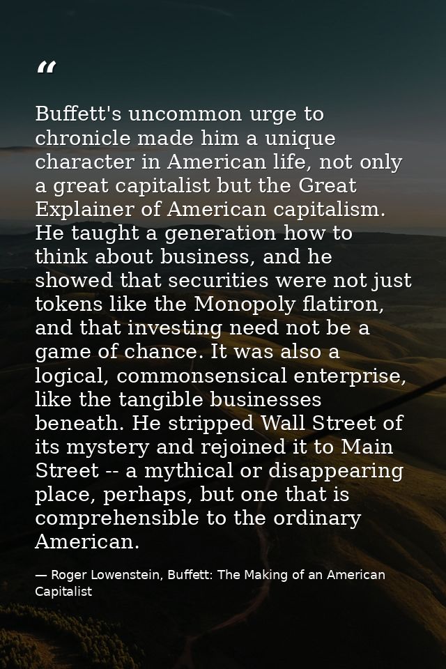 Buffett's uncommon urge to chronicle made him a unique character in American life, not only a great capitalist but the G — Roger Lowenstein, Buffett: The Making of an American Capitalist