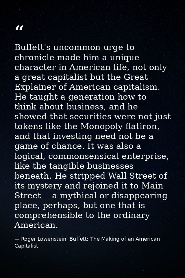 Buffett's uncommon urge to chronicle made him a unique character in American life, not only a great capitalist but the G — Roger Lowenstein, Buffett: The Making of an American Capitalist