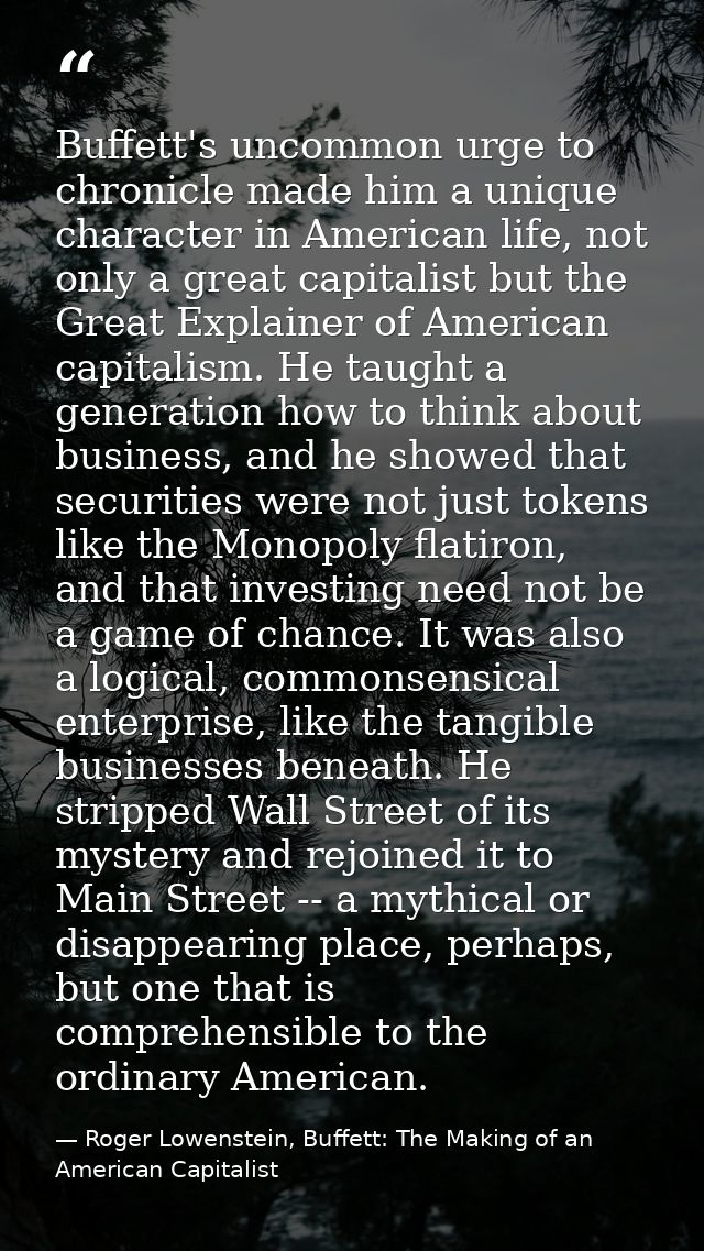 Buffett's uncommon urge to chronicle made him a unique character in American life, not only a great capitalist but the G — Roger Lowenstein, Buffett: The Making of an American Capitalist