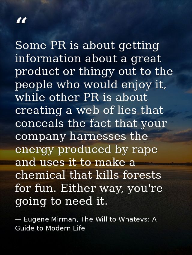 Some PR is about getting information about a great product or thingy out to the people who would enjoy it, while other P — Eugene Mirman, The Will to Whatevs: A Guide to Modern Life