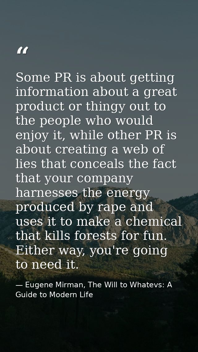 Some PR is about getting information about a great product or thingy out to the people who would enjoy it, while other P — Eugene Mirman, The Will to Whatevs: A Guide to Modern Life