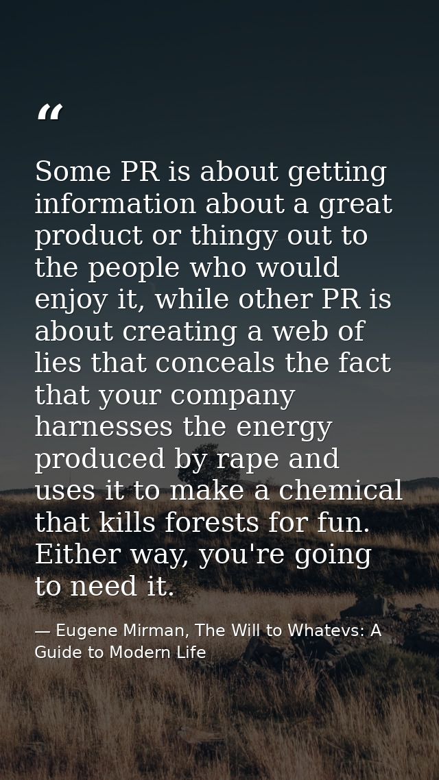 Some PR is about getting information about a great product or thingy out to the people who would enjoy it, while other P — Eugene Mirman, The Will to Whatevs: A Guide to Modern Life