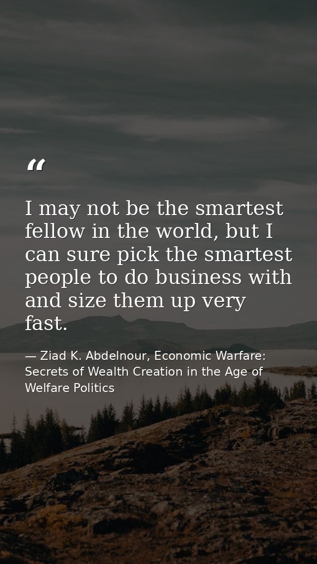 I may not be the smartest fellow in the world, but I can sure pick the smartest people to do business with and size them — Ziad K. Abdelnour, Economic Warfare: Secrets of Wealth Creation in the Age of Welfare Politics