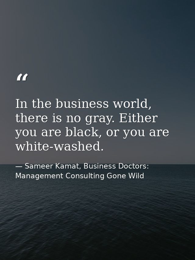 In the business world, there is no gray. Either you are black, or you are white-washed. — Sameer Kamat, Business Doctors: Management Consulting Gone Wild