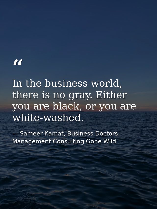 In the business world, there is no gray. Either you are black, or you are white-washed. — Sameer Kamat, Business Doctors: Management Consulting Gone Wild