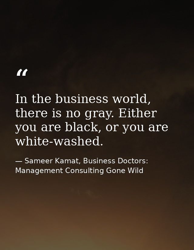 In the business world, there is no gray. Either you are black, or you are white-washed. — Sameer Kamat, Business Doctors: Management Consulting Gone Wild