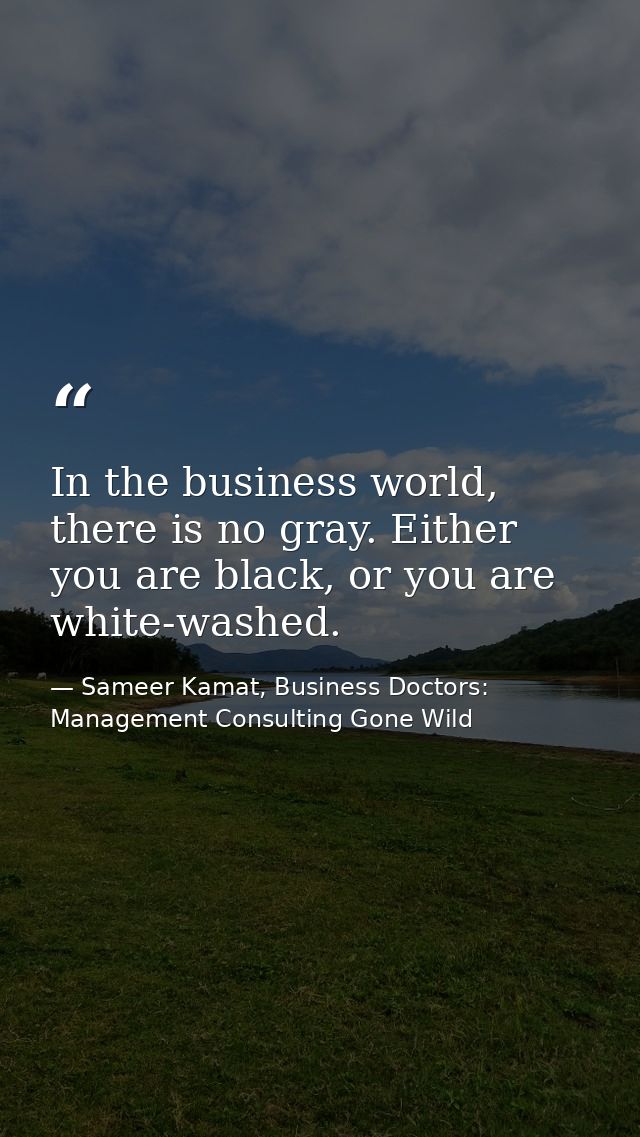 In the business world, there is no gray. Either you are black, or you are white-washed. — Sameer Kamat, Business Doctors: Management Consulting Gone Wild
