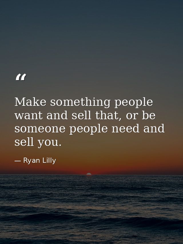 Make something people want and sell that, or be someone people need and sell you. — Ryan Lilly