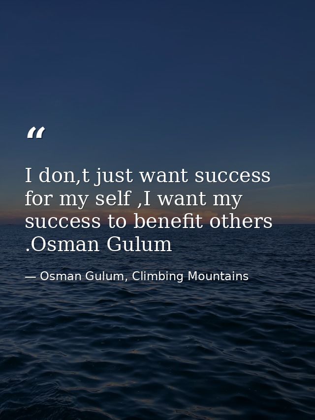 I don,t just want success for my self ,I want my success to benefit others .Osman Gulum — Osman Gulum, Climbing Mountains