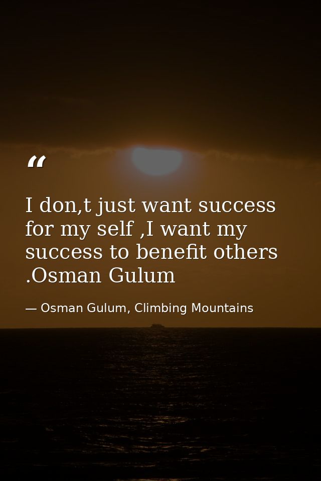 I don,t just want success for my self ,I want my success to benefit others .Osman Gulum — Osman Gulum, Climbing Mountains