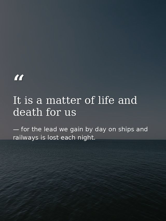 It is a matter of life and death for us — for the lead we gain by day on ships and railways is lost each night.