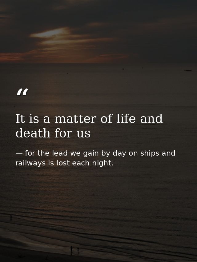 It is a matter of life and death for us — for the lead we gain by day on ships and railways is lost each night.