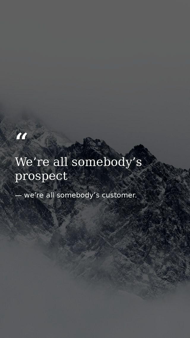 We’re all somebody’s prospect — we’re all somebody’s customer.