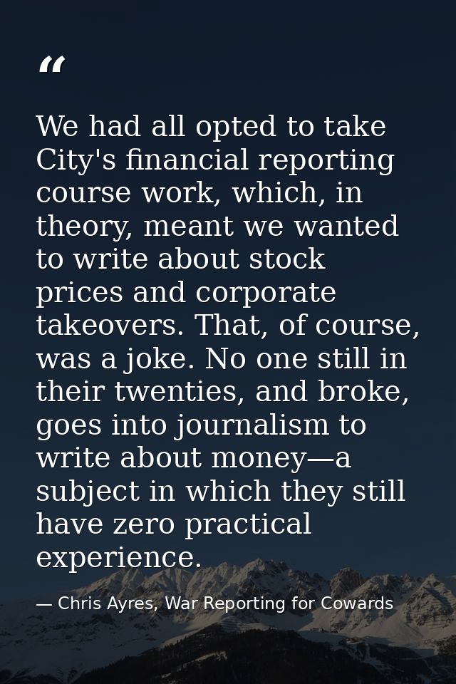 We had all opted to take City's financial reporting course work, which, in theory, meant we wanted to write about stock  — Chris Ayres, War Reporting for Cowards