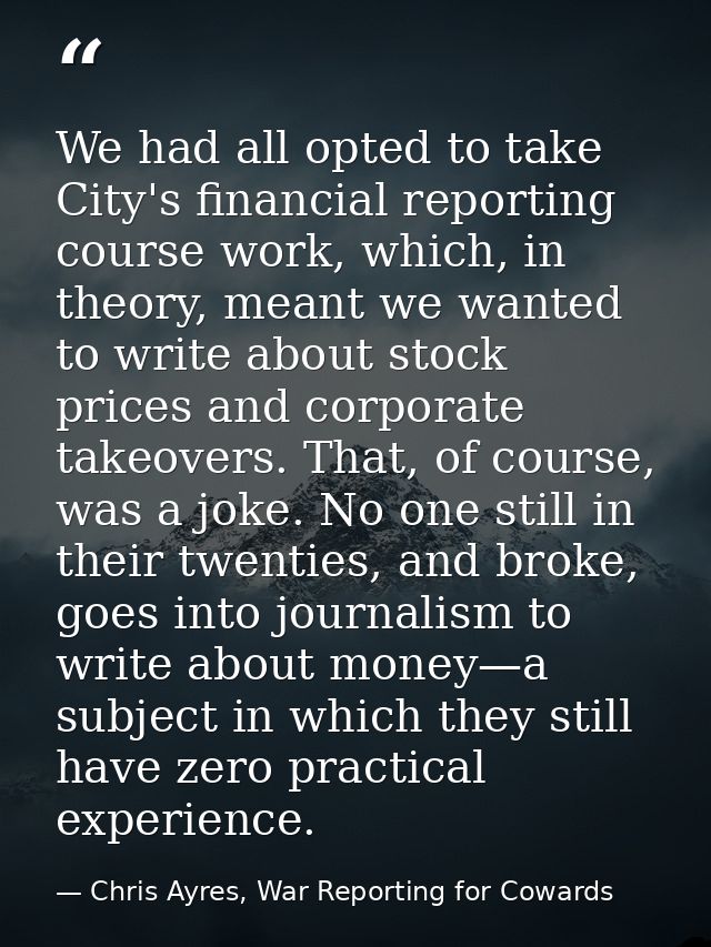 We had all opted to take City's financial reporting course work, which, in theory, meant we wanted to write about stock  — Chris Ayres, War Reporting for Cowards