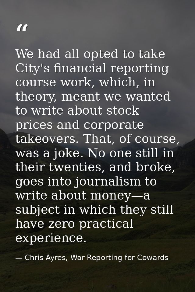 We had all opted to take City's financial reporting course work, which, in theory, meant we wanted to write about stock  — Chris Ayres, War Reporting for Cowards