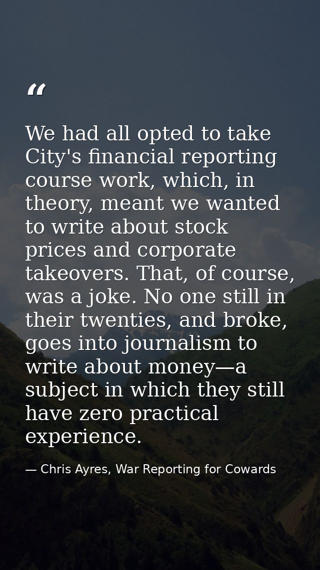 We had all opted to take City's financial reporting course work, which, in theory, meant we wanted to write about stock  — Chris Ayres, War Reporting for Cowards
