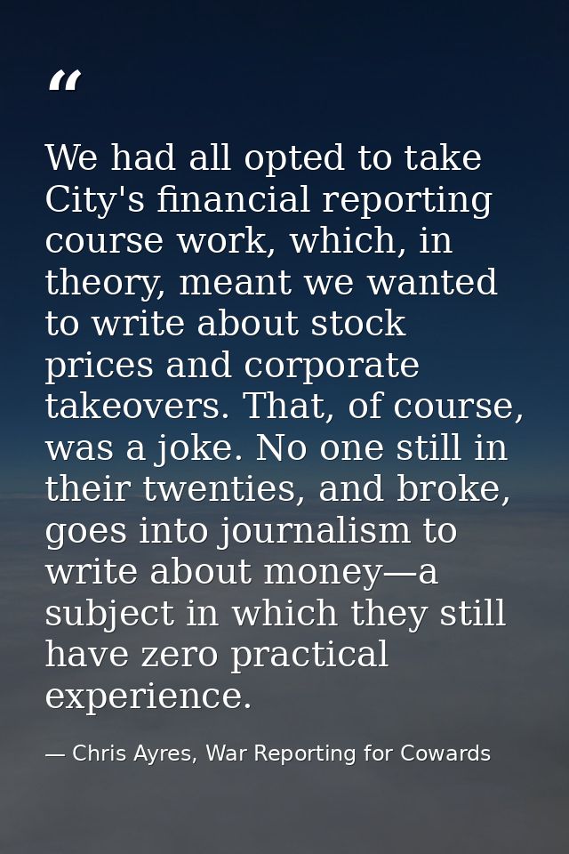 We had all opted to take City's financial reporting course work, which, in theory, meant we wanted to write about stock  — Chris Ayres, War Reporting for Cowards