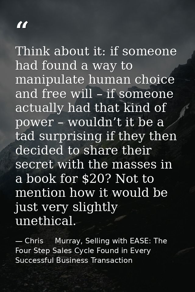 Think about it: if someone had found a way to manipulate human choice and free will – if someone actually had that kind  — Chris     Murray, Selling with EASE: The Four Step Sales Cycle Found in Every Successful Business Transaction