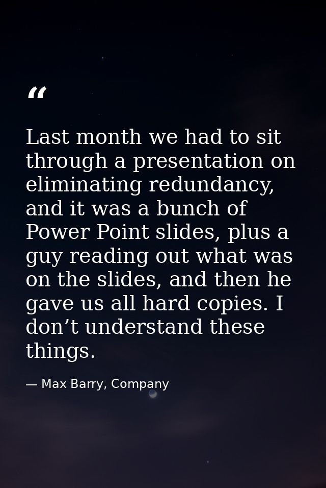 Last month we had to sit through a presentation on eliminating redundancy, and it was a bunch of Power Point slides, plu — Max Barry, Company