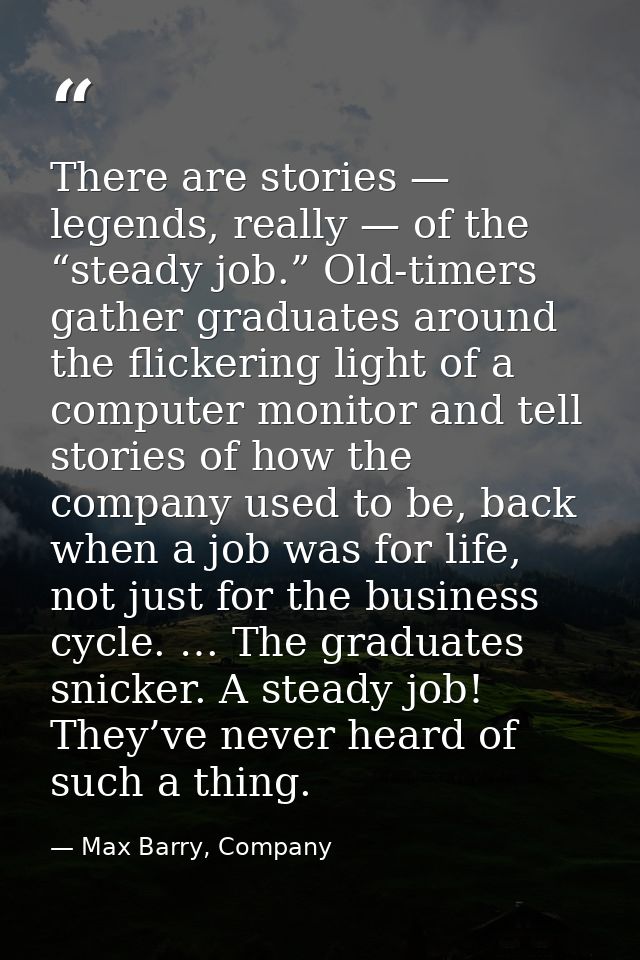 There are stories — legends, really — of the “steady job.” Old-timers gather graduates around the flickering light of a  — Max Barry, Company