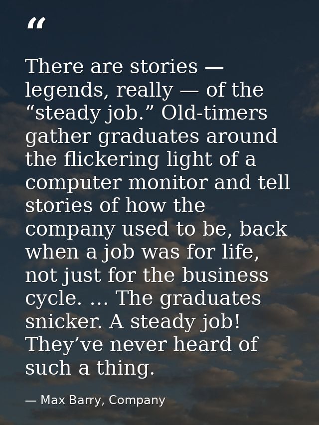 There are stories — legends, really — of the “steady job.” Old-timers gather graduates around the flickering light of a  — Max Barry, Company