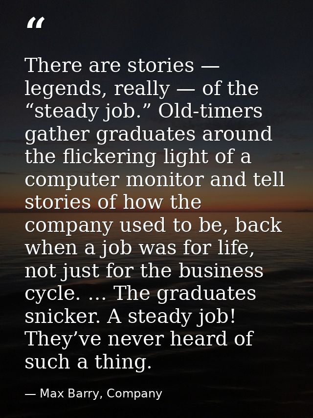 There are stories — legends, really — of the “steady job.” Old-timers gather graduates around the flickering light of a  — Max Barry, Company